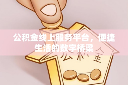 湘阴公积金线上服务平台，便捷生活的数字桥梁