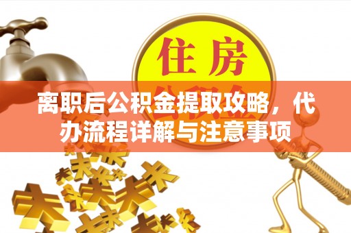 湘阴离职后公积金提取攻略，代办流程详解与注意事项