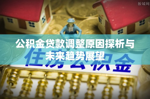 湘阴公积金贷款调整原因探析与未来趋势展望