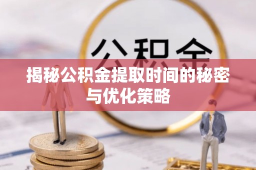 湘阴揭秘公积金提取时间的秘密与优化策略