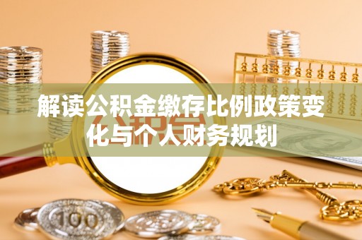 湘阴解读公积金缴存比例政策变化与个人财务规划