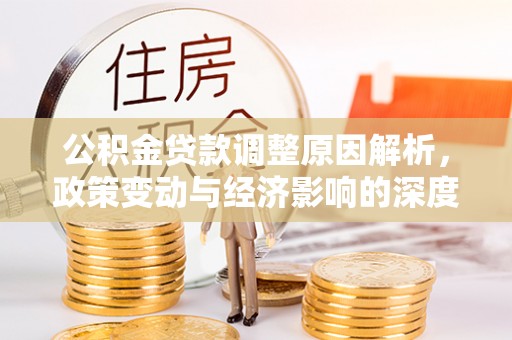 湘阴公积金贷款调整原因解析，政策变动与经济影响的深度探讨