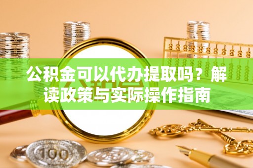 湘阴公积金可以代办提取吗？解读政策与实际操作指南