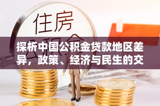 湘阴探析中国公积金贷款地区差异，政策、经济与民生的交织影响