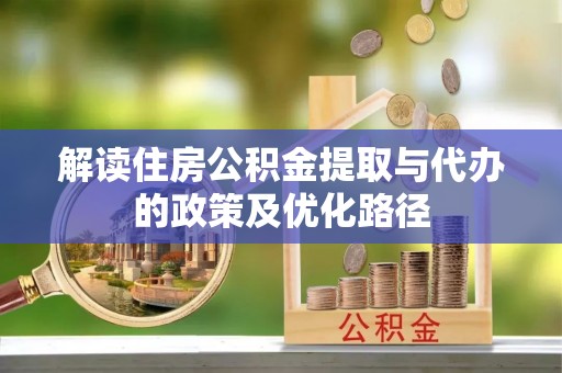 湘阴解读住房公积金提取与代办的政策及优化路径