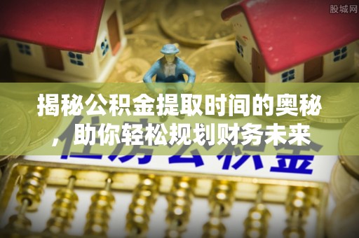 湘阴揭秘公积金提取时间的奥秘，助你轻松规划财务未来