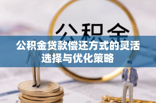 湘阴公积金贷款偿还方式的灵活选择与优化策略