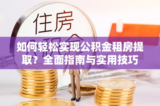 湘阴如何轻松实现公积金租房提取？全面指南与实用技巧