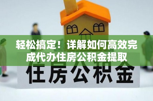 湘阴轻松搞定！详解如何高效完成代办住房公积金提取