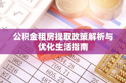 湘阴公积金租房提取政策解析与优化生活指南