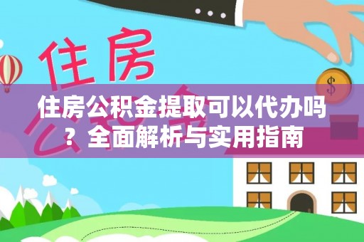 湘阴住房公积金提取可以代办吗？全面解析与实用指南