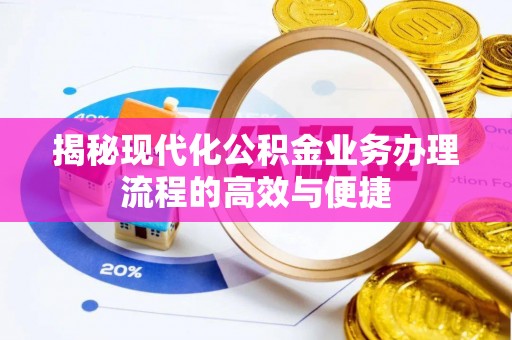 湘阴揭秘现代化公积金业务办理流程的高效与便捷