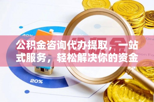 湘阴公积金咨询代办提取，一站式服务，轻松解决你的资金难题