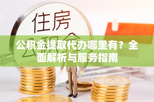 湘阴公积金提取代办哪里有？全面解析与服务指南