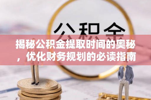 湘阴揭秘公积金提取时间的奥秘，优化财务规划的必读指南
