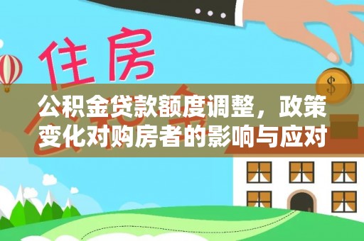 湘阴公积金贷款额度调整，政策变化对购房者的影响与应对策略
