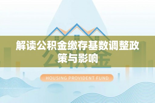 湘阴解读公积金缴存基数调整政策与影响