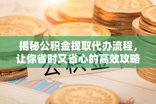 湘阴揭秘公积金提取代办流程，让你省时又省心的高效攻略