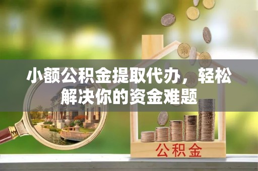 湘阴小额公积金提取代办，轻松解决你的资金难题