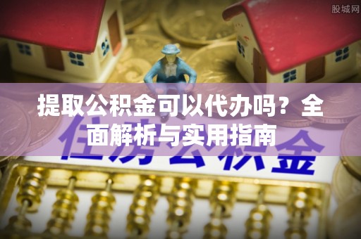 湘阴提取公积金可以代办吗？全面解析与实用指南