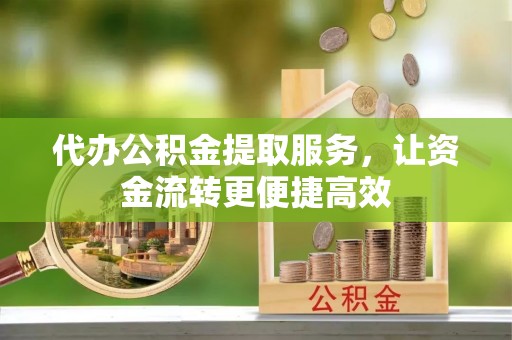 湘阴代办公积金提取服务，让资金流转更便捷高效