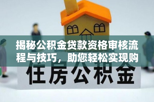 湘阴揭秘公积金贷款资格审核流程与技巧，助您轻松实现购房梦想