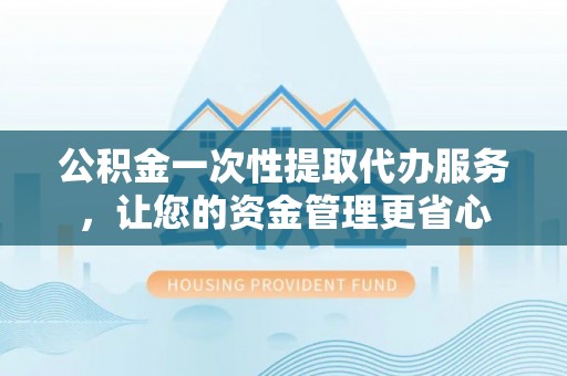 湘阴公积金一次性提取代办服务，让您的资金管理更省心