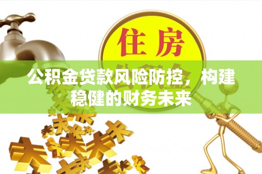 湘阴公积金贷款风险防控，构建稳健的财务未来