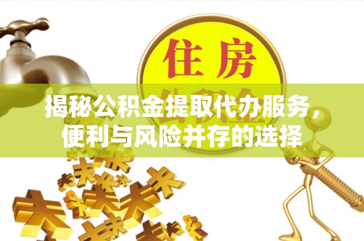 湘阴揭秘公积金提取代办服务，便利与风险并存的选择