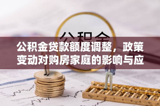 湘阴公积金贷款额度调整，政策变动对购房家庭的影响与应对策略