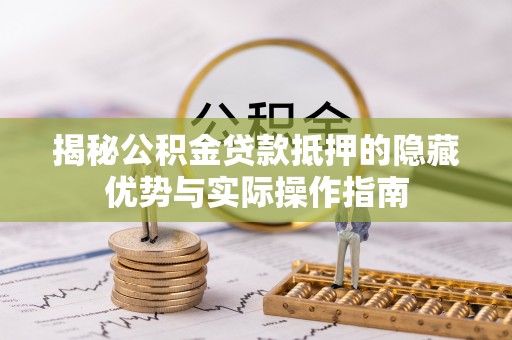 湘阴揭秘公积金贷款抵押的隐藏优势与实际操作指南