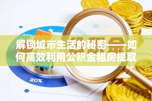 湘阴解锁城市生活的秘密——如何高效利用公积金租房提取政策优化居住体验