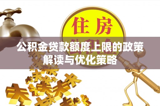 湘阴公积金贷款额度上限的政策解读与优化策略