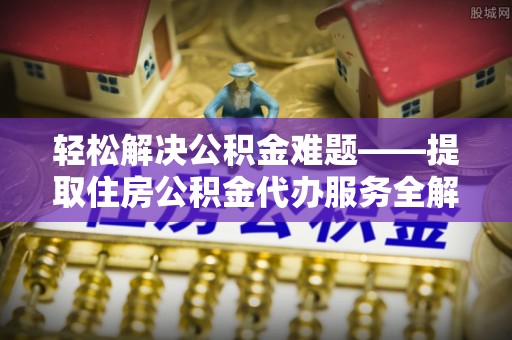 湘阴轻松解决公积金难题——提取住房公积金代办服务全解析