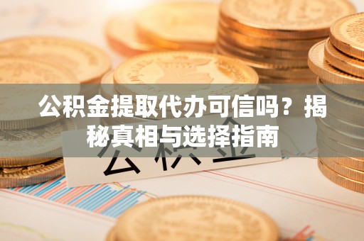 湘阴公积金提取代办可信吗？揭秘真相与选择指南