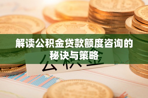 湘阴解读公积金贷款额度咨询的秘诀与策略