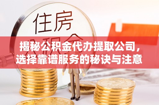 湘阴揭秘公积金代办提取公司，选择靠谱服务的秘诀与注意事项