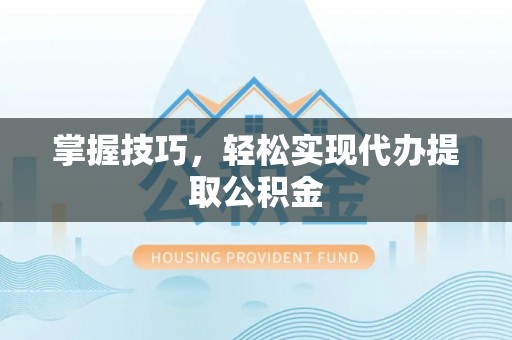 湘阴掌握技巧，轻松实现代办提取公积金