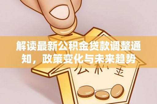 湘阴解读最新公积金贷款调整通知，政策变化与未来趋势