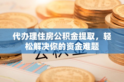 湘阴代办理住房公积金提取，轻松解决你的资金难题