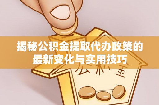 湘阴揭秘公积金提取代办政策的最新变化与实用技巧