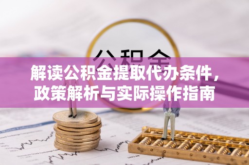 湘阴解读公积金提取代办条件，政策解析与实际操作指南