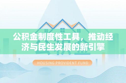 湘阴公积金制度性工具，推动经济与民生发展的新引擎