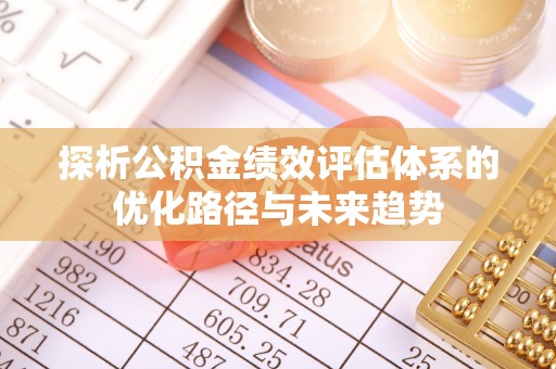 湘阴探析公积金绩效评估体系的优化路径与未来趋势