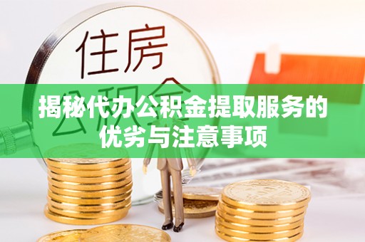 湘阴揭秘代办公积金提取服务的优劣与注意事项