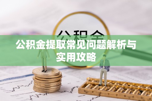 湘阴公积金提取常见问题解析与实用攻略
