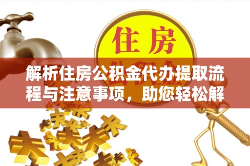 湘阴解析住房公积金代办提取流程与注意事项，助您轻松解决资金难题