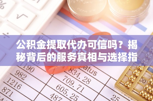 湘阴公积金提取代办可信吗？揭秘背后的服务真相与选择指南