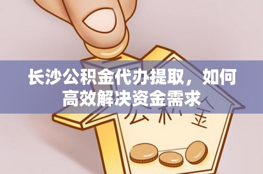 湘阴长沙公积金代办提取，如何高效解决资金需求