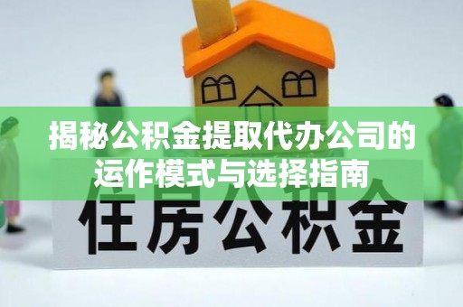 湘阴揭秘公积金提取代办公司的运作模式与选择指南